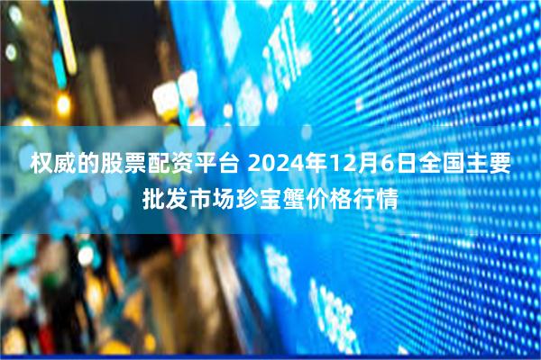 权威的股票配资平台 2024年12月6日全国主要批发市场珍宝蟹价格行情