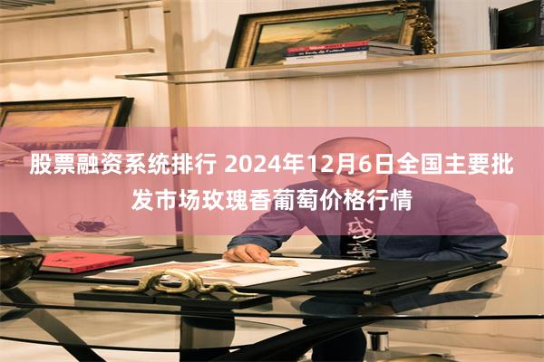 股票融资系统排行 2024年12月6日全国主要批发市场玫瑰香葡萄价格行情