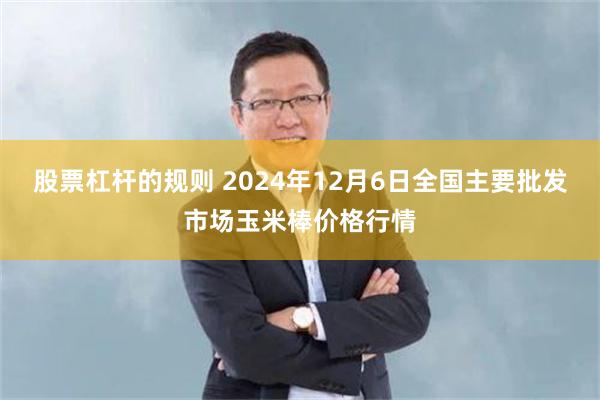 股票杠杆的规则 2024年12月6日全国主要批发市场玉米棒价格行情