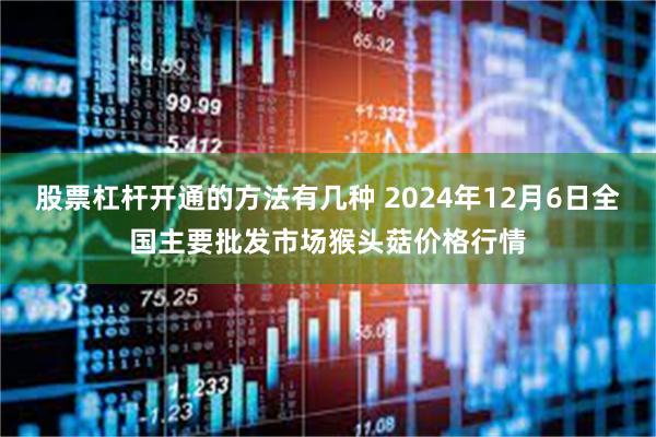 股票杠杆开通的方法有几种 2024年12月6日全国主要批发市场猴头菇价格行情