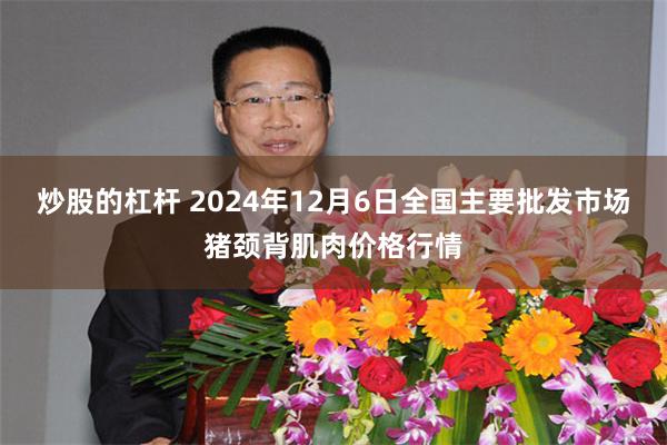 炒股的杠杆 2024年12月6日全国主要批发市场猪颈背肌肉价格行情