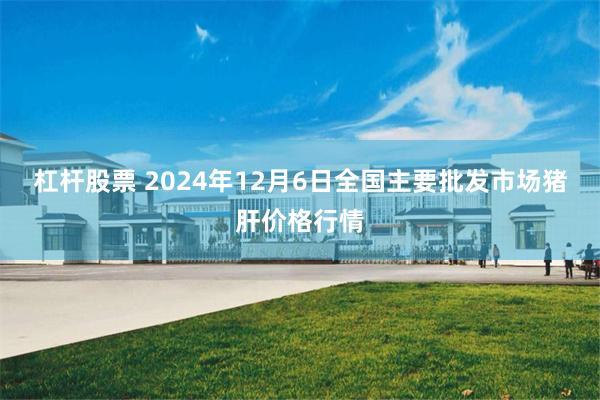 杠杆股票 2024年12月6日全国主要批发市场猪肝价格行情