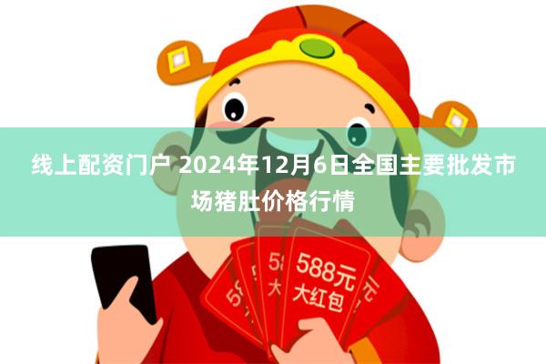 线上配资门户 2024年12月6日全国主要批发市场猪肚价格行情