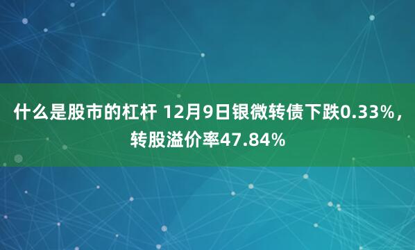 什么是股市的杠杆 12月9日银微转债下跌0.33%，转股溢价率47.84%