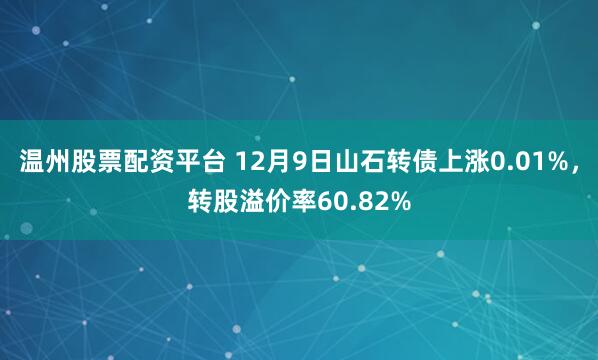 温州股票配资平台 12月9日山石转债上涨0.01%，转股溢价率60.82%