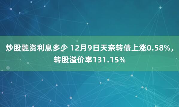 炒股融资利息多少 12月9日天奈转债上涨0.58%，转股溢价率131.15%