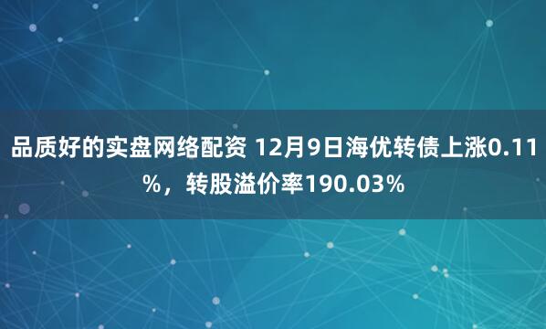 品质好的实盘网络配资 12月9日海优转债上涨0.11%，转股溢价率190.03%