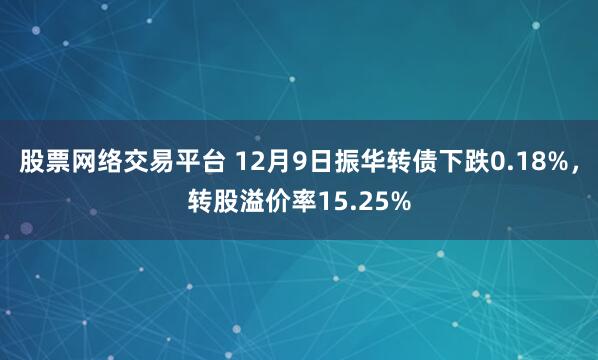 股票网络交易平台 12月9日振华转债下跌0.18%，转股溢价率15.25%