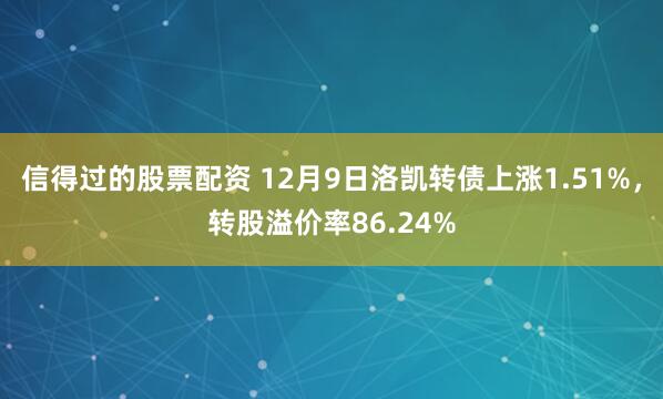 信得过的股票配资 12月9日洛凯转债上涨1.51%，转股溢价率86.24%