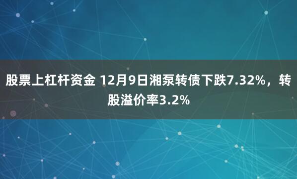 股票上杠杆资金 12月9日湘泵转债下跌7.32%，转股溢价率3.2%