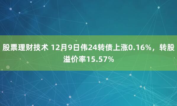 股票理财技术 12月9日伟24转债上涨0.16%，转股溢价率15.57%