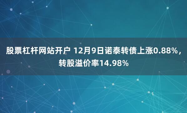 股票杠杆网站开户 12月9日诺泰转债上涨0.88%，转股溢价率14.98%