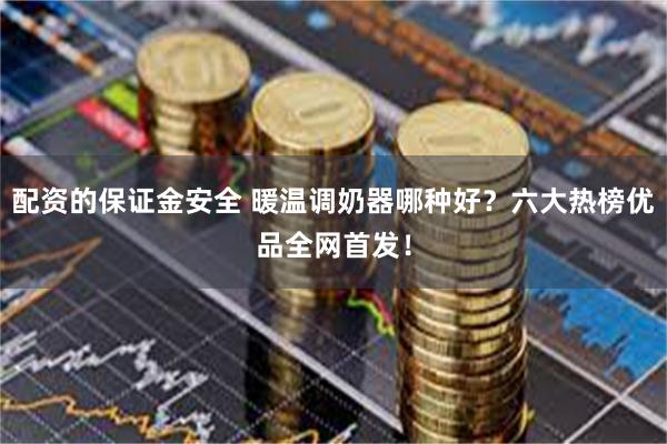 配资的保证金安全 暖温调奶器哪种好？六大热榜优品全网首发！