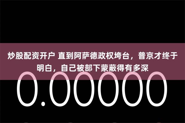 炒股配资开户 直到阿萨德政权垮台，普京才终于明白，自己被部下蒙蔽得有多深