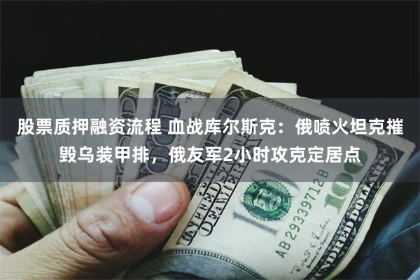 股票质押融资流程 血战库尔斯克：俄喷火坦克摧毁乌装甲排，俄友军2小时攻克定居点