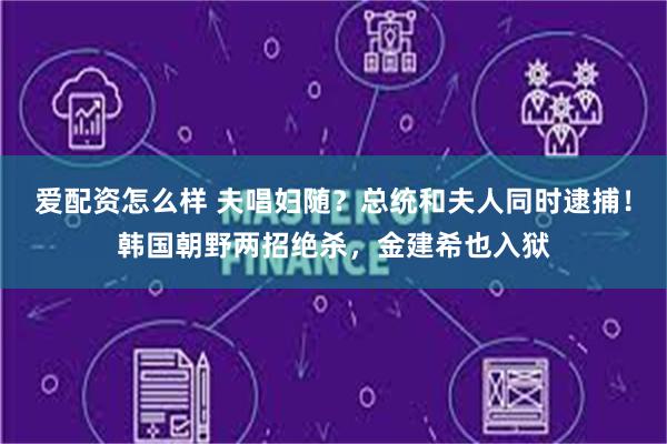 爱配资怎么样 夫唱妇随？总统和夫人同时逮捕！韩国朝野两招绝杀，金建希也入狱