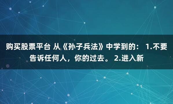 购买股票平台 从《孙子兵法》中学到的： 1.不要告诉任何人，你的过去。 2.进入新