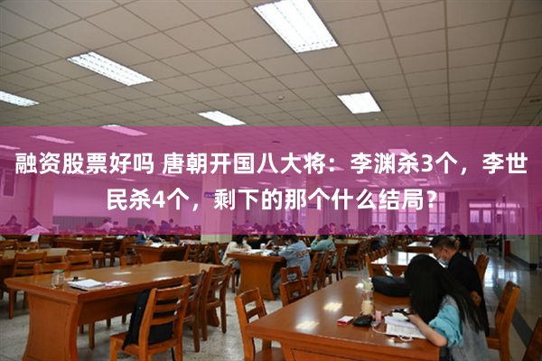 融资股票好吗 唐朝开国八大将：李渊杀3个，李世民杀4个，剩下的那个什么结局？