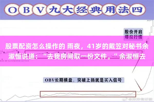 股票配资怎么操作的 雨夜，41岁的戴笠对秘书余淑恒说道：“去我房间取一份文件。”余淑恒去