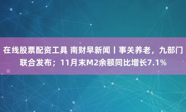 在线股票配资工具 南财早新闻丨事关养老，九部门联合发布；11月末M2余额同比增长7.1%