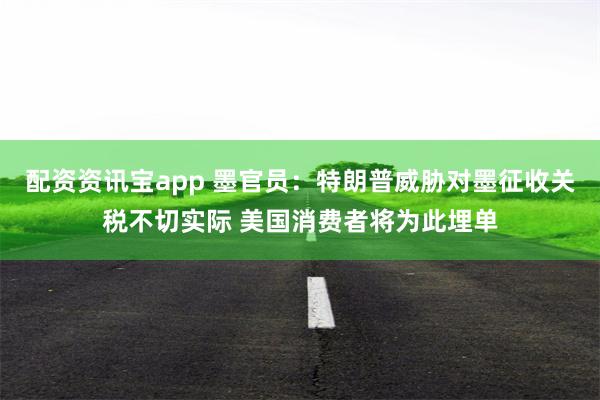 配资资讯宝app 墨官员：特朗普威胁对墨征收关税不切实际 美国消费者将为此埋单