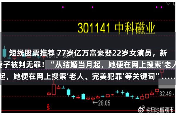 短线股票推荐 77岁亿万富豪娶22岁女演员，新婚3个月后中毒身亡，妻子被判无罪！“从结婚当月起，她便在网上搜索‘老人、完美犯罪’等关键词”……