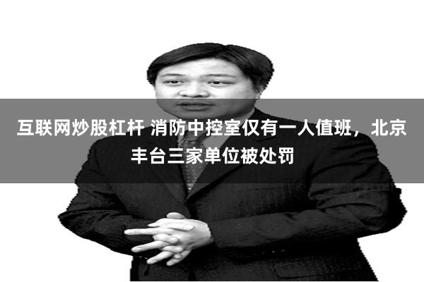 互联网炒股杠杆 消防中控室仅有一人值班，北京丰台三家单位被处罚