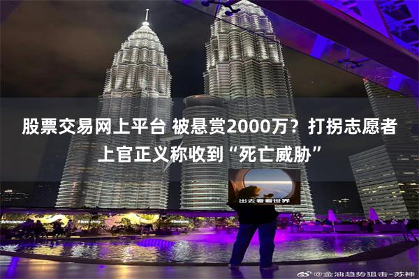 股票交易网上平台 被悬赏2000万？打拐志愿者上官正义称收到“死亡威胁”