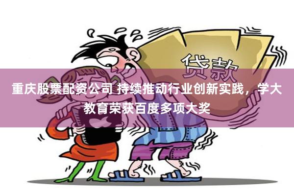 重庆股票配资公司 持续推动行业创新实践，学大教育荣获百度多项大奖