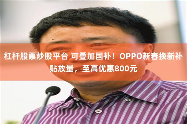 杠杆股票炒股平台 可叠加国补！OPPO新春换新补贴放量，至高优惠800元