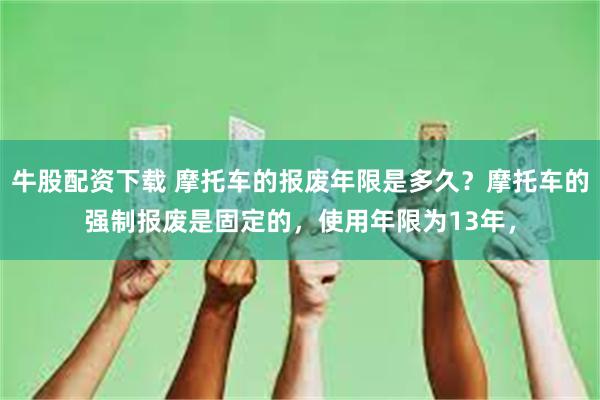 牛股配资下载 摩托车的报废年限是多久？摩托车的强制报废是固定的，使用年限为13年，