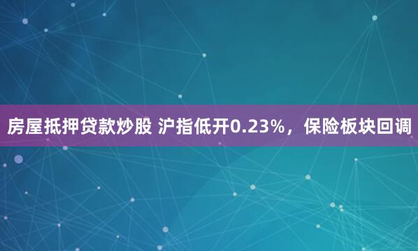 房屋抵押贷款炒股 沪指低开0.23%，保险板块回调