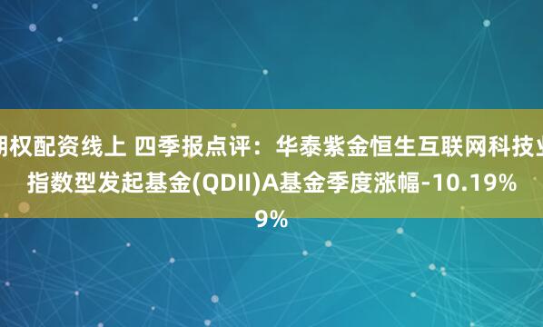 期权配资线上 四季报点评：华泰紫金恒生互联网科技业指数型发起基金(QDII)A基金季度涨幅-10.19%