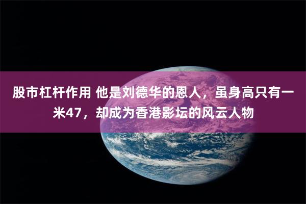 股市杠杆作用 他是刘德华的恩人，虽身高只有一米47，却成为香港影坛的风云人物