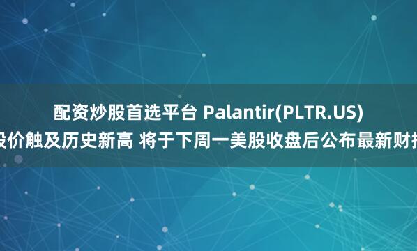 配资炒股首选平台 Palantir(PLTR.US)股价触及历史新高 将于下周一美股收盘后公布最新财报