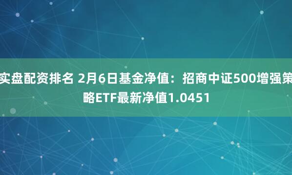 实盘配资排名 2月6日基金净值：招商中证500增强策略ETF最新净值1.0451