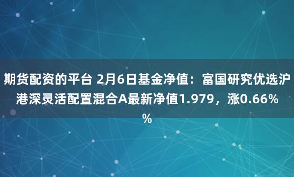 期货配资的平台 2月6日基金净值：富国研究优选沪港深灵活配置混合A最新净值1.979，涨0.66%