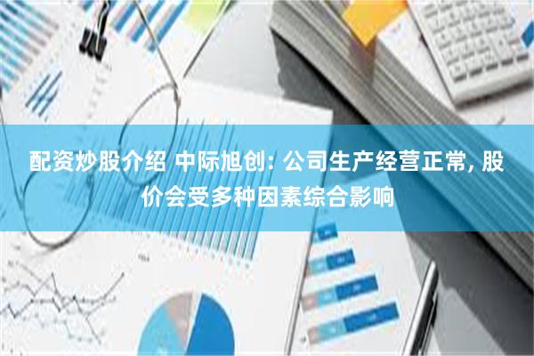 配资炒股介绍 中际旭创: 公司生产经营正常, 股价会受多种因素综合影响