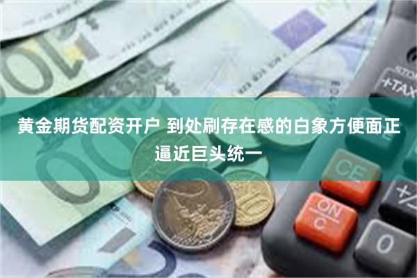 黄金期货配资开户 到处刷存在感的白象方便面正逼近巨头统一