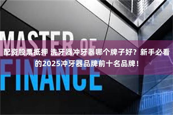 配资股票抵押 洗牙器冲牙器哪个牌子好？新手必看的2025冲牙器品牌前十名品牌！