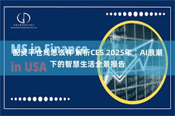 配资平仓线怎么样 解析CES 2025年∶AI浪潮下的智慧生活全景报告