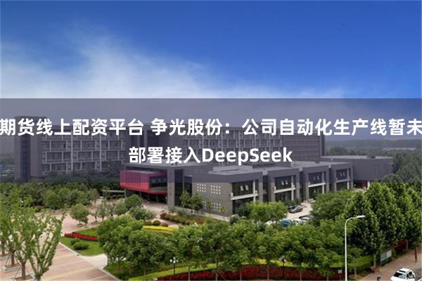 期货线上配资平台 争光股份：公司自动化生产线暂未部署接入DeepSeek