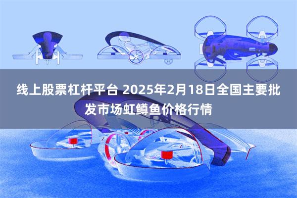 线上股票杠杆平台 2025年2月18日全国主要批发市场虹鳟鱼价格行情