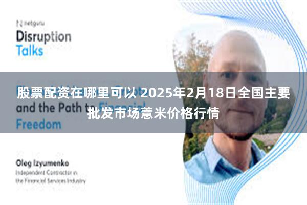 股票配资在哪里可以 2025年2月18日全国主要批发市场薏米价格行情