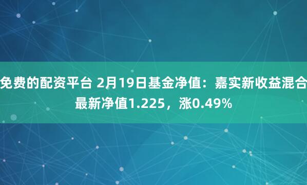 免费的配资平台 2月19日基金净值：嘉实新收益混合最新净值1.225，涨0.49%