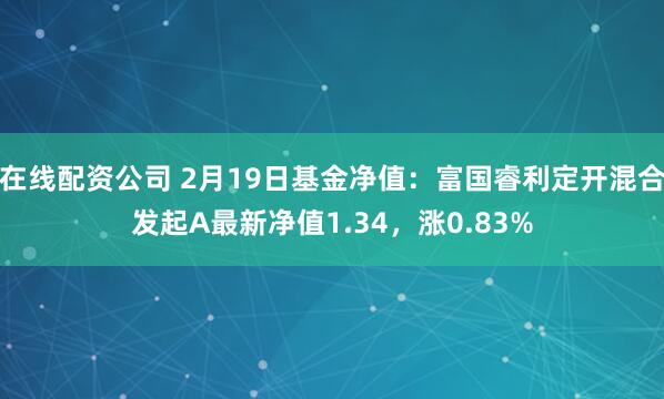 在线配资公司 2月19日基金净值：富国睿利定开混合发起A最新净值1.34，涨0.83%