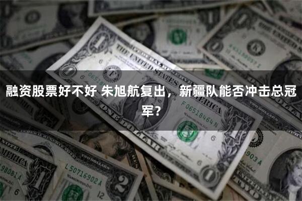 融资股票好不好 朱旭航复出，新疆队能否冲击总冠军？