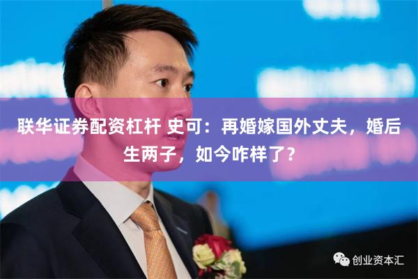 联华证券配资杠杆 史可：再婚嫁国外丈夫，婚后生两子，如今咋样了？