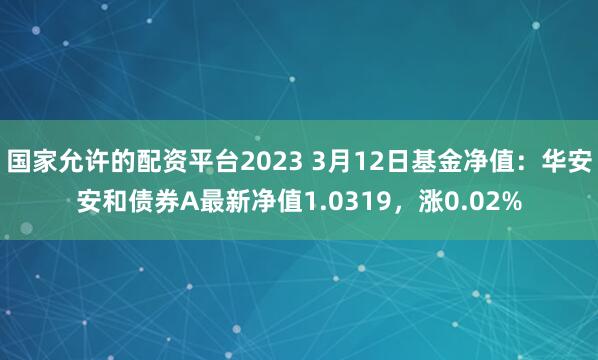 国家允许的配资平台2023 3月12日基金净值：华安安和债券A最新净值1.0319，涨0.02%