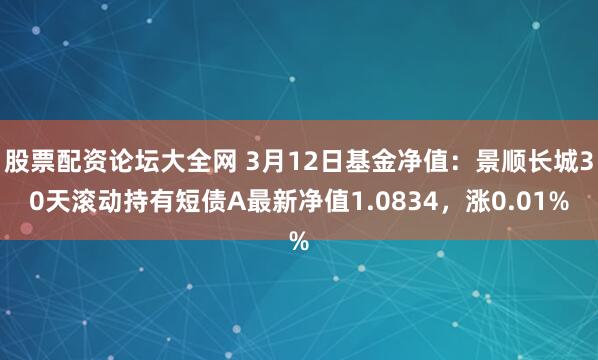 股票配资论坛大全网 3月12日基金净值：景顺长城30天滚动持有短债A最新净值1.0834，涨0.01%